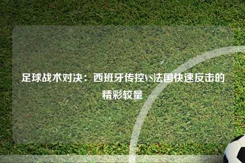 足球战术对决：西班牙传控VS法国快速反击的精彩较量