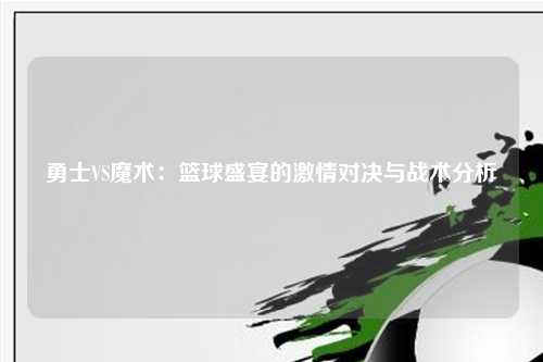 勇士VS魔术：篮球盛宴的激情对决与战术分析