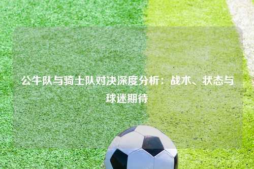 公牛队与骑士队对决深度分析：战术、状态与球迷期待