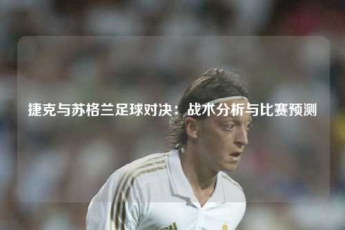 捷克与苏格兰足球对决：战术分析与比赛预测