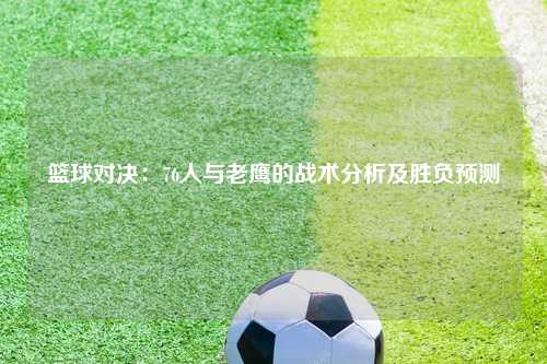 篮球对决：76人与老鹰的战术分析及胜负预测