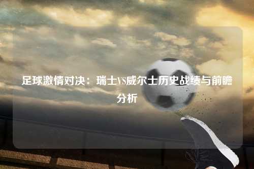 足球激情对决：瑞士VS威尔士历史战绩与前瞻分析