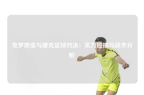 克罗地亚与捷克足球对决：实力碰撞与战术分析