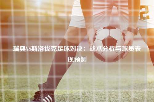 瑞典VS斯洛伐克足球对决：战术分析与球员表现预测
