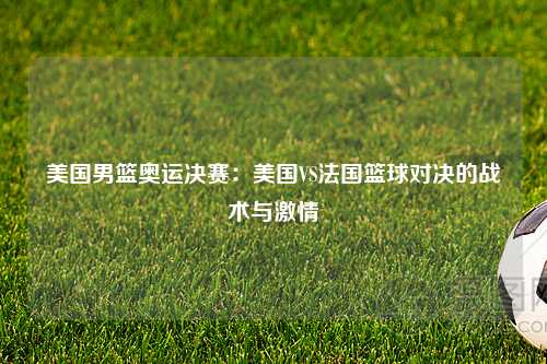 美国男篮奥运决赛：美国VS法国篮球对决的战术与激情