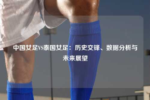 中国女足VS泰国女足：历史交锋、数据分析与未来展望