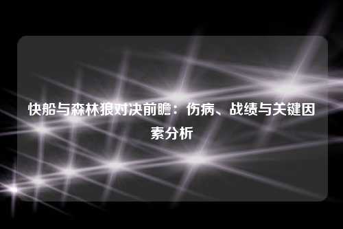 快船与森林狼对决前瞻：伤病、战绩与关键因素分析