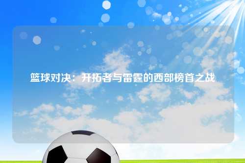 篮球对决：开拓者与雷霆的西部榜首之战