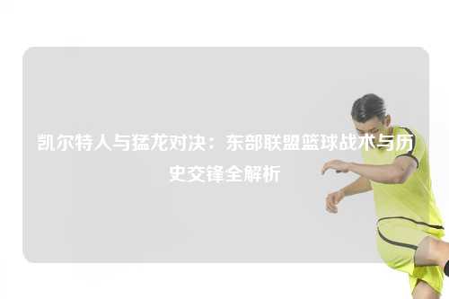 凯尔特人与猛龙对决：东部联盟篮球战术与历史交锋全解析