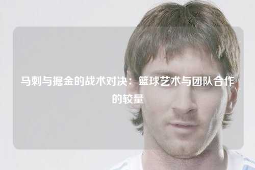马刺与掘金的战术对决：篮球艺术与团队合作的较量