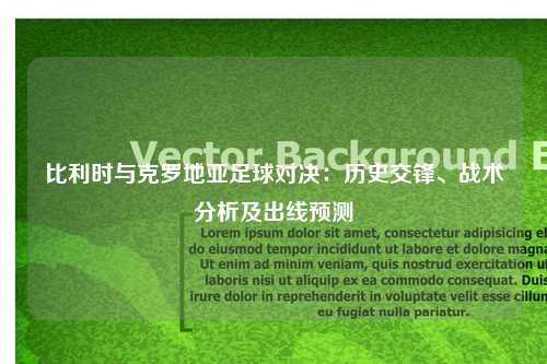 比利时与克罗地亚足球对决：历史交锋、战术分析及出线预测