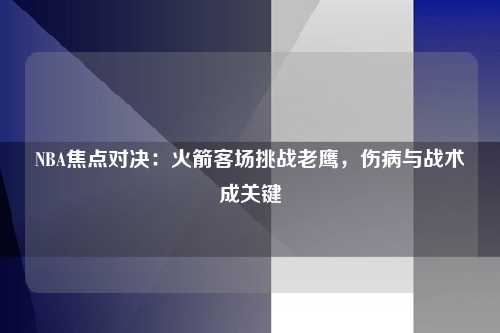 NBA焦点对决：火箭客场挑战老鹰，伤病与战术成关键