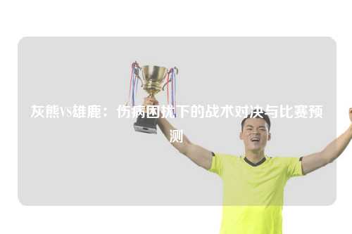 灰熊VS雄鹿：伤病困扰下的战术对决与比赛预测