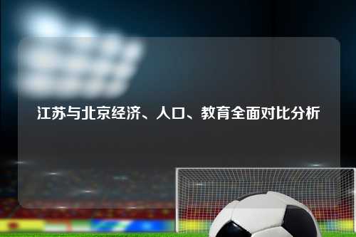 江苏与北京经济、人口、教育全面对比分析