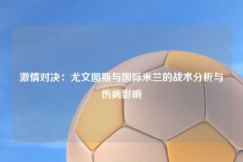 激情对决：尤文图斯与国际米兰的战术分析与伤病影响