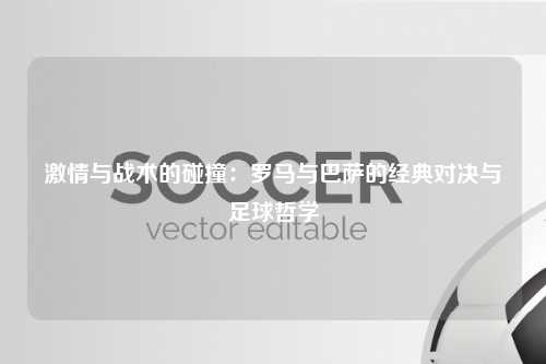 激情与战术的碰撞：罗马与巴萨的经典对决与足球哲学