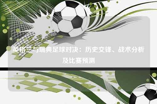 英格兰与瑞典足球对决：历史交锋、战术分析及比赛预测