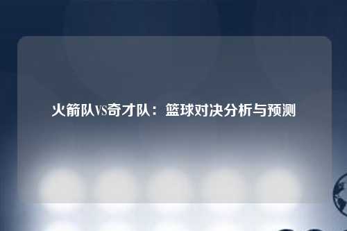 火箭队VS奇才队：篮球对决分析与预测