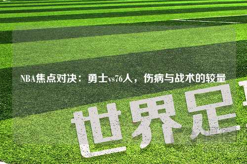 NBA焦点对决：勇士vs76人，伤病与战术的较量