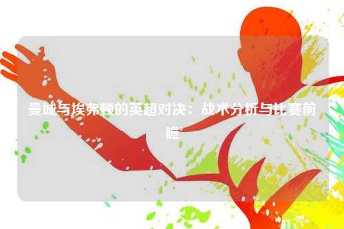 曼城与埃弗顿的英超对决：战术分析与比赛前瞻