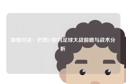 激情对决：巴西VS智利足球大战前瞻与战术分析
