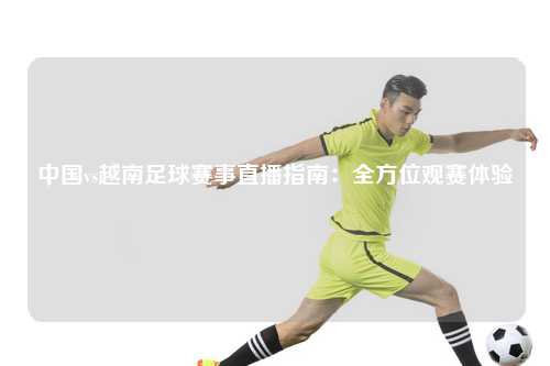 中国vs越南足球赛事直播指南：全方位观赛体验
