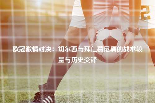 欧冠激情对决：切尔西与拜仁慕尼黑的战术较量与历史交锋