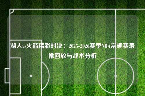 湖人vs火箭精彩对决：2025-2026赛季NBA常规赛录像回放与战术分析