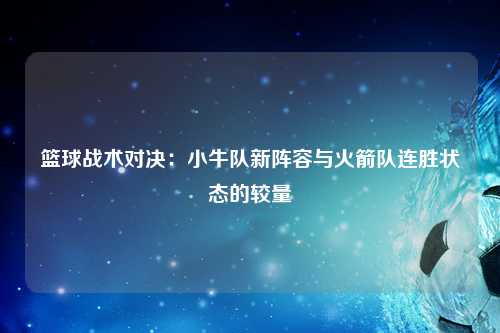 篮球战术对决：小牛队新阵容与火箭队连胜状态的较量