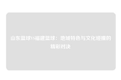山东篮球VS福建篮球：地域特色与文化碰撞的精彩对决