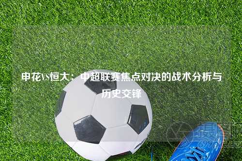 申花VS恒大：中超联赛焦点对决的战术分析与历史交锋