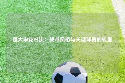 恒大申花对决：战术风格与关键球员的较量