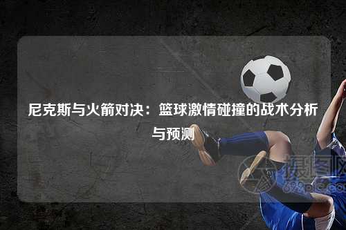 尼克斯与火箭对决：篮球激情碰撞的战术分析与预测