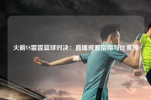火箭VS雷霆篮球对决：直播观看指南与比赛预测