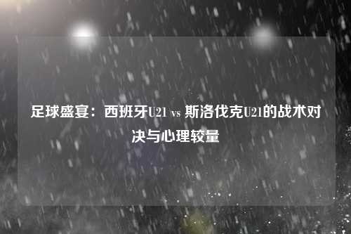 足球盛宴：西班牙U21 vs 斯洛伐克U21的战术对决与心理较量