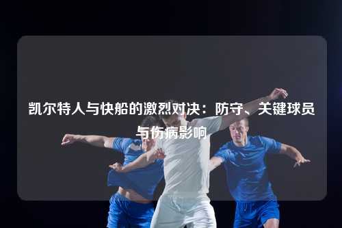 凯尔特人与快船的激烈对决：防守、关键球员与伤病影响