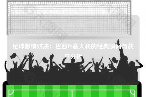 足球激情对决：巴西VS意大利的经典瞬间与战术分析