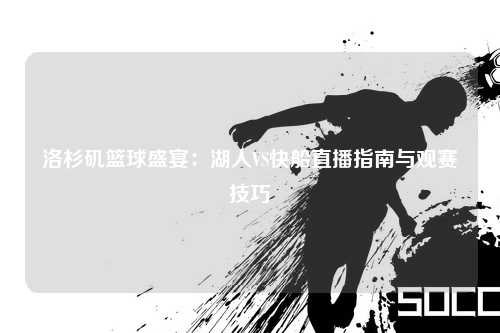 洛杉矶篮球盛宴：湖人VS快船直播指南与观赛技巧