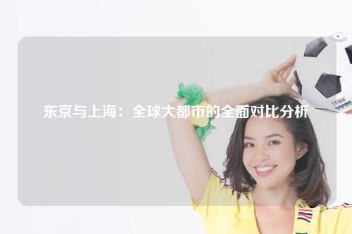 东京与上海：全球大都市的全面对比分析