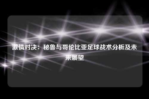 激情对决：秘鲁与哥伦比亚足球战术分析及未来展望