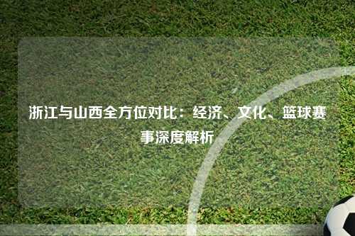 浙江与山西全方位对比：经济、文化、篮球赛事深度解析