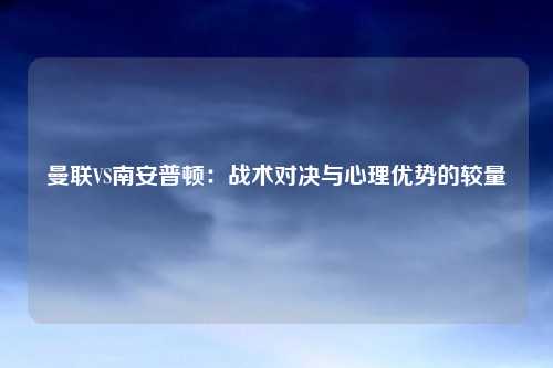 曼联VS南安普顿：战术对决与心理优势的较量