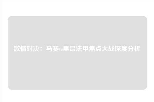 激情对决:马赛vs里昂法甲焦点大战深度分析