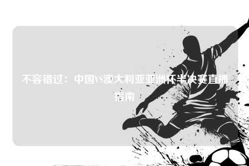 不容错过：中国VS澳大利亚亚洲杯半决赛直播指南