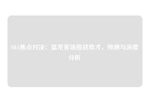 NBA焦点对决：猛龙客场挑战奇才，预测与深度分析