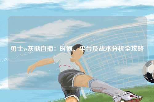 勇士vs灰熊直播：时间、平台及战术分析全攻略