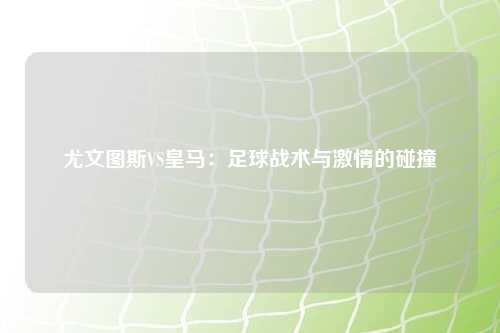 尤文图斯VS皇马：足球战术与激情的碰撞