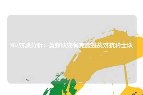 NBA对决分析：黄蜂队如何克服挑战对抗骑士队