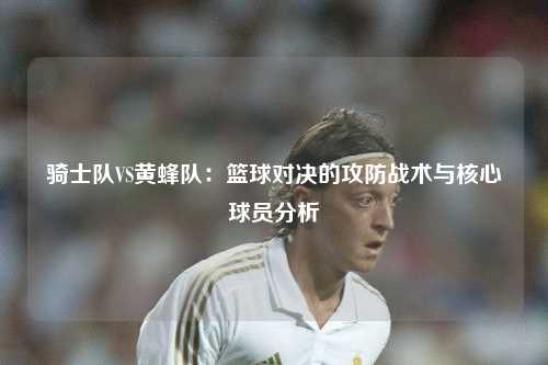 骑士队VS黄蜂队：篮球对决的攻防战术与核心球员分析