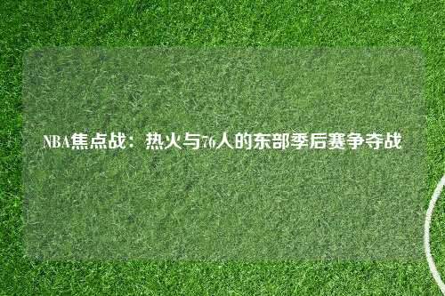 NBA焦点战：热火与76人的东部季后赛争夺战